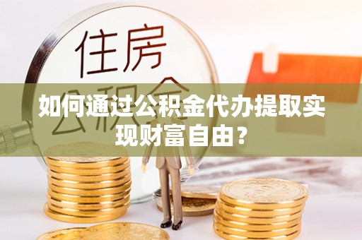 矿区如何通过公积金代办提取实现财富自由？