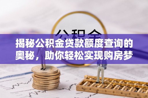 矿区揭秘公积金贷款额度查询的奥秘，助你轻松实现购房梦想