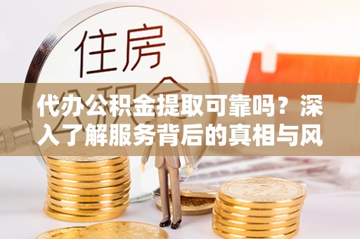 矿区代办公积金提取可靠吗？深入了解服务背后的真相与风险