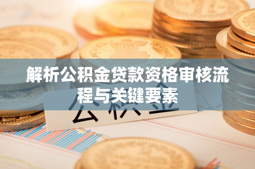 矿区解析公积金贷款资格审核流程与关键要素