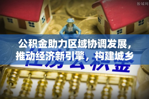 矿区公积金助力区域协调发展，推动经济新引擎，构建城乡一体化新格局