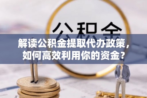 矿区解读公积金提取代办政策，如何高效利用你的资金？