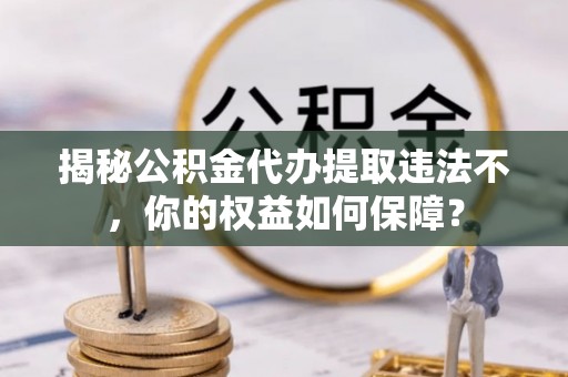矿区揭秘公积金代办提取违法不，你的权益如何保障？