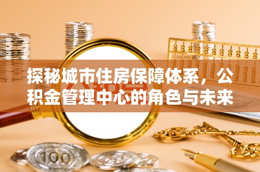 矿区探秘城市住房保障体系，公积金管理中心的角色与未来
