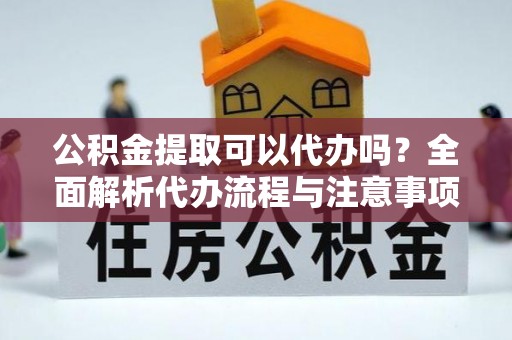 矿区公积金提取可以代办吗？全面解析代办流程与注意事项