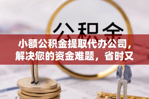 矿区小额公积金提取代办公司，解决您的资金难题，省时又省心