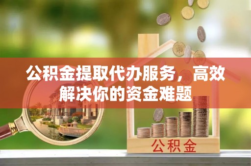矿区公积金提取代办服务，高效解决你的资金难题