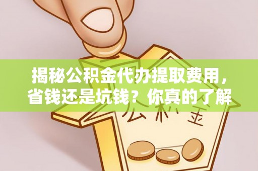 矿区揭秘公积金代办提取费用，省钱还是坑钱？你真的了解吗？
