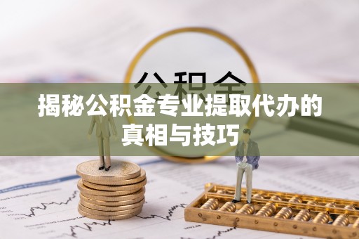 矿区揭秘公积金专业提取代办的真相与技巧