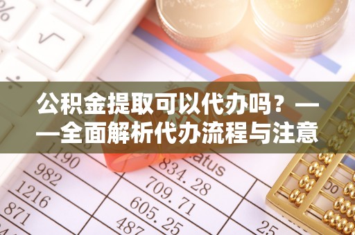 矿区公积金提取可以代办吗？——全面解析代办流程与注意事项