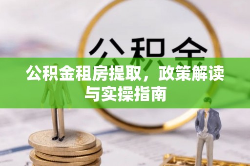矿区公积金租房提取，政策解读与实操指南
