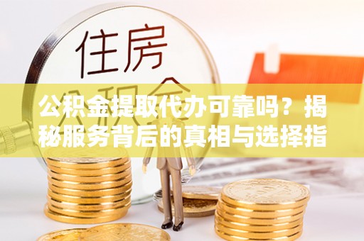 矿区公积金提取代办可靠吗？揭秘服务背后的真相与选择指南