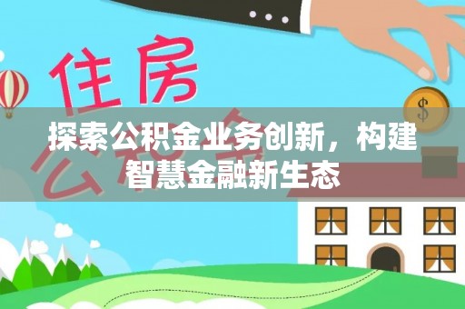 矿区探索公积金业务创新，构建智慧金融新生态